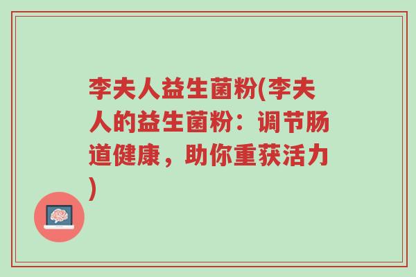 李夫人益生菌粉(李夫人的益生菌粉:调节肠道健康,助你重获活力)-第1张图片-超越 李夫人益生菌粉(李夫人的益生菌粉:调节肠道健康,助你重获活力)-第1张图片-超越