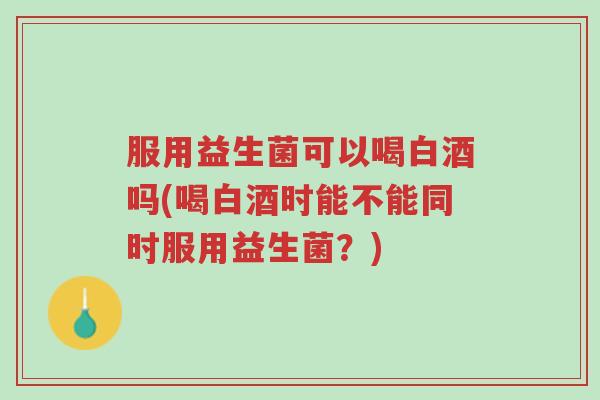 服用益生菌可以喝白酒吗(喝白酒时能不能同时服用益生菌？)-第1张图片-超越