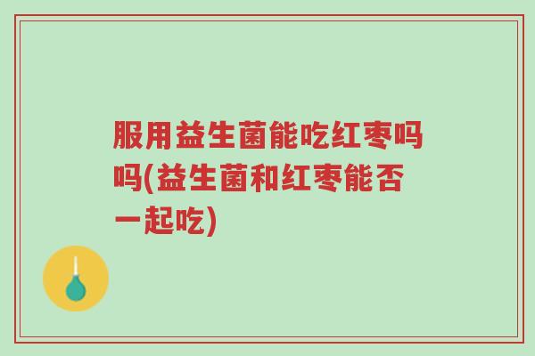 服用益生菌能吃红枣吗吗(益生菌和红枣能否一起吃)-第1张图片-超越 服用益生菌能吃红枣吗吗(益生菌和红枣能否一起吃)-第1张图片-超越