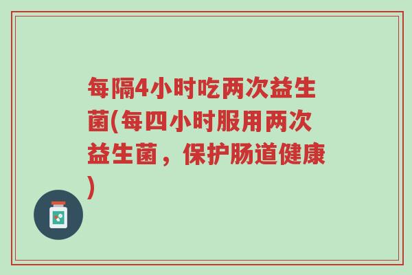 每隔4小时吃两次益生菌(每四小时服用两次益生菌，保护肠道健康)-第1张图片-超越