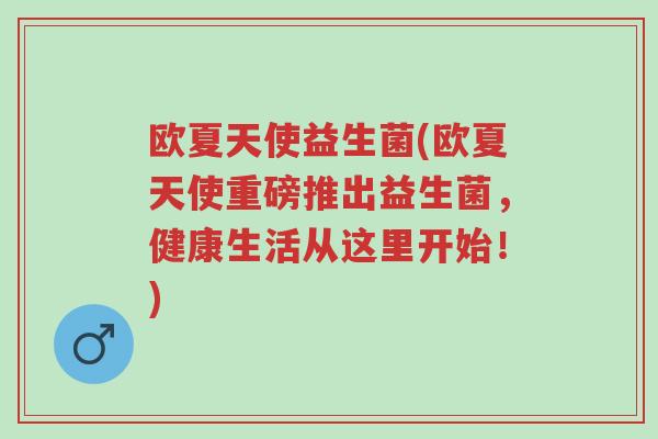 欧夏天使益生菌(欧夏天使重磅推出益生菌,健康生活从这里开始!)-第1张图片-超越 欧夏天使益生菌(欧夏天使重磅推出益生菌,健康生活从这里开始!)-第1张图片-超越