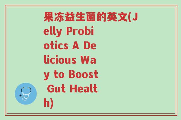 果冻益生菌的英文(Jelly Probiotics A Delicious Way to Boost Gut Health)-第1张图片-超越 果冻益生菌的英文(Jelly Probiotics A Delicious Way to Boost Gut Health)-第1张图片-超越