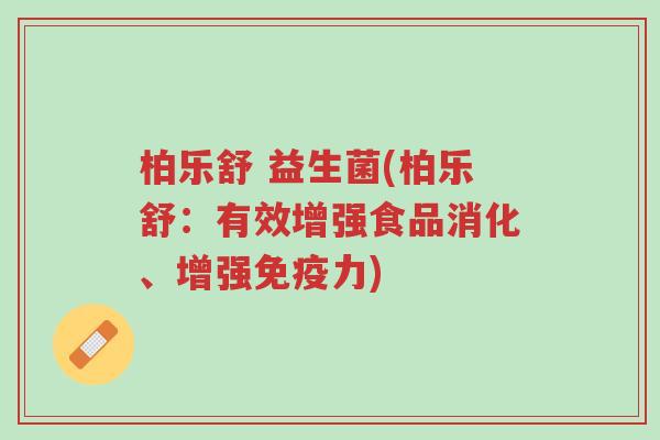 柏乐舒 益生菌(柏乐舒:有效增强食品消化、增强免疫力)-第1张图片-超越 柏乐舒 益生菌(柏乐舒:有效增强食品消化、增强免疫力)-第1张图片-超越