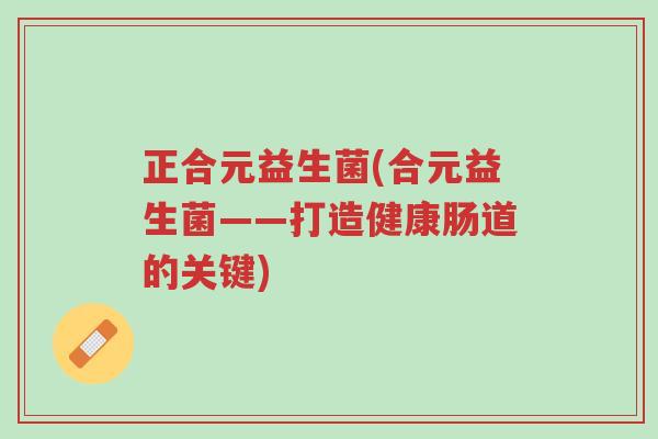 正合元益生菌(合元益生菌——打造健康肠道的关键)-第1张图片-超越 正合元益生菌(合元益生菌——打造健康肠道的关键)-第1张图片-超越