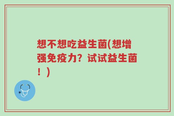 想不想吃益生菌(想增强免疫力?试试益生菌!)-第1张图片-超越 想不想吃益生菌(想增强免疫力?试试益生菌!)-第1张图片-超越