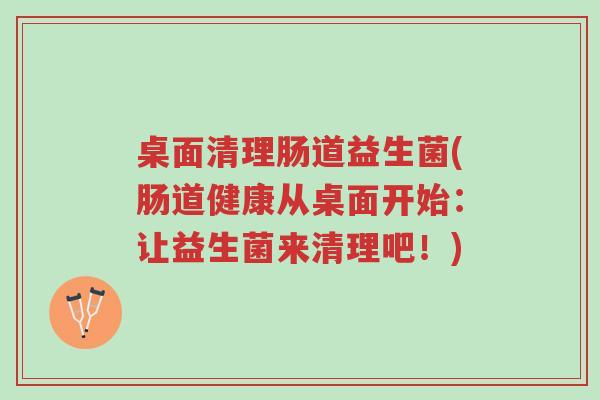 桌面清理肠道益生菌(肠道健康从桌面开始:让益生菌来清理吧!)-第1张图片-超越 桌面清理肠道益生菌(肠道健康从桌面开始:让益生菌来清理吧!)-第1张图片-超越