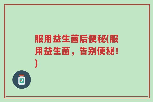 服用益生菌后便秘(服用益生菌,告别便秘!)-第1张图片-超越 服用益生菌后便秘(服用益生菌,告别便秘!)-第1张图片-超越