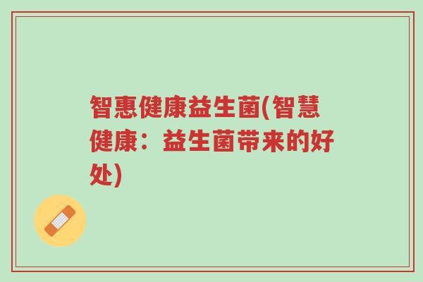 智惠健康益生菌(智慧健康:益生菌带来的好处)-第1张图片-超越 智惠健康益生菌(智慧健康:益生菌带来的好处)-第1张图片-超越