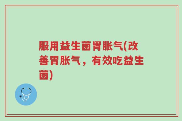 服用益生菌胃胀气(改善胃胀气,有效吃益生菌)-第1张图片-超越 服用益生菌胃胀气(改善胃胀气,有效吃益生菌)-第1张图片-超越