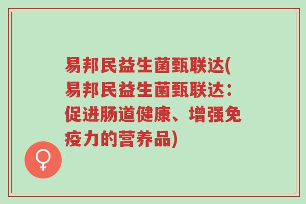 易邦民益生菌甄联达(易邦民益生菌甄联达:促进肠道健康、增强免疫力的营养品)-第1张图片-超越 易邦民益生菌甄联达(易邦民益生菌甄联达:促进肠道健康、增强免疫力的营养品)-第1张图片-超越