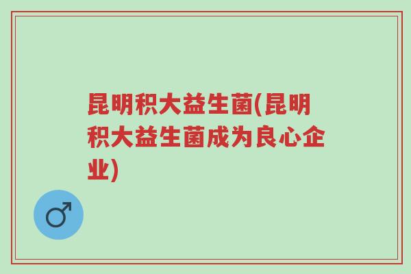 昆明积大益生菌(昆明积大益生菌成为良心企业)-第1张图片-超越 昆明积大益生菌(昆明积大益生菌成为良心企业)-第1张图片-超越
