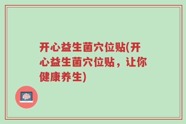 开心益生菌穴位贴(开心益生菌穴位贴,让你健康养生)-第1张图片-超越 开心益生菌穴位贴(开心益生菌穴位贴,让你健康养生)-第1张图片-超越