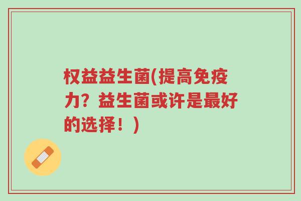 权益益生菌(提高免疫力？益生菌或许是最好的选择！)-第1张图片-超越