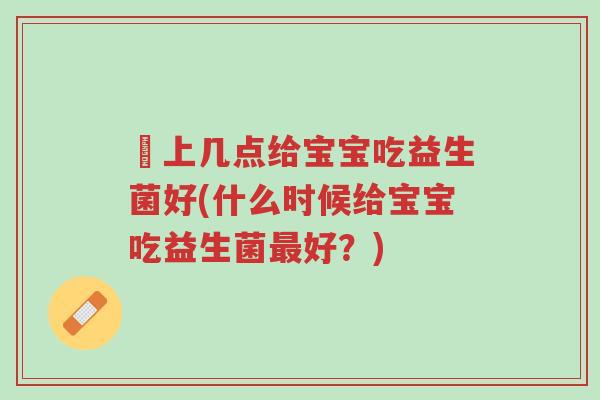 晩上几点给宝宝吃益生菌好(什么时候给宝宝吃益生菌最好？)-第1张图片-超越