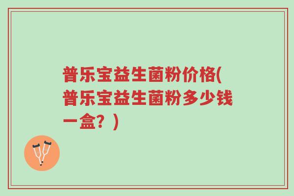 普乐宝益生菌粉价格(普乐宝益生菌粉多少钱一盒？)-第1张图片-超越