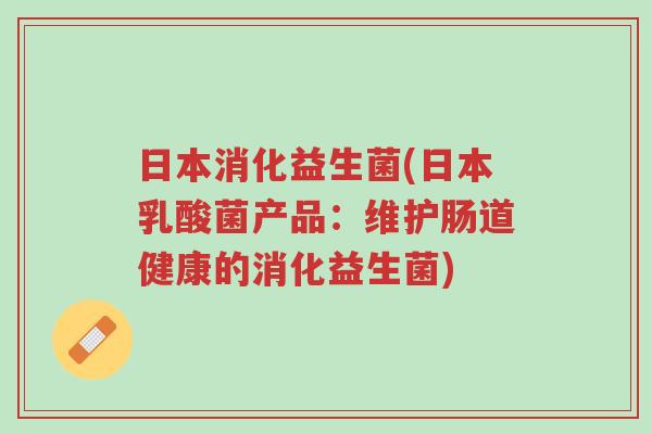 日本消化益生菌(日本乳酸菌产品:维护肠道健康的消化益生菌)-第1张图片-超越 日本消化益生菌(日本乳酸菌产品:维护肠道健康的消化益生菌)-第1张图片-超越