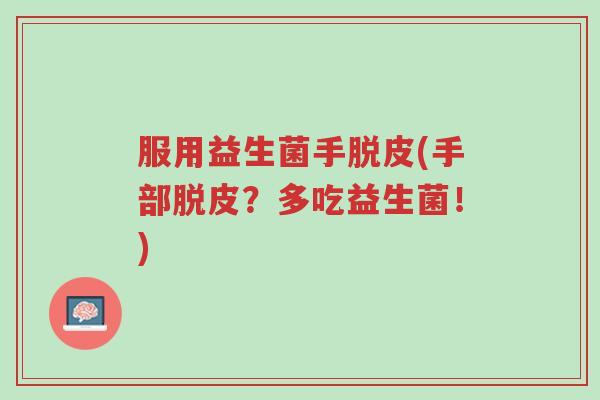 服用益生菌手脱皮(手部脱皮?多吃益生菌!)-第1张图片-超越 服用益生菌手脱皮(手部脱皮?多吃益生菌!)-第1张图片-超越