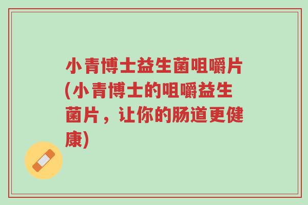 小青博士益生菌咀嚼片(小青博士的咀嚼益生菌片,让你的肠道更健康)-第1张图片-超越 小青博士益生菌咀嚼片(小青博士的咀嚼益生菌片,让你的肠道更健康)-第1张图片-超越