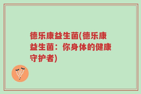 德乐康益生菌(德乐康益生菌:你身体的健康守护者)-第1张图片-超越 德乐康益生菌(德乐康益生菌:你身体的健康守护者)-第1张图片-超越