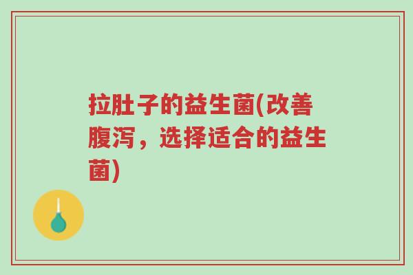 拉肚子的益生菌(改善腹泻,选择适合的益生菌)-第1张图片-超越 拉肚子的益生菌(改善腹泻,选择适合的益生菌)-第1张图片-超越