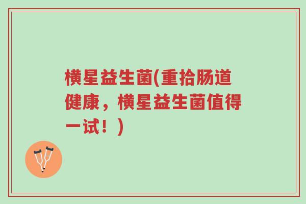横星益生菌(重拾肠道健康,横星益生菌值得一试!)-第1张图片-超越 横星益生菌(重拾肠道健康,横星益生菌值得一试!)-第1张图片-超越