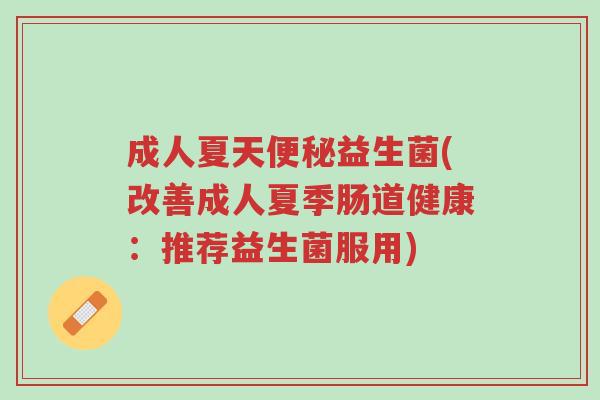成人夏天便秘益生菌(改善成人夏季肠道健康:推荐益生菌服用)-第1张图片-超越 成人夏天便秘益生菌(改善成人夏季肠道健康:推荐益生菌服用)-第1张图片-超越