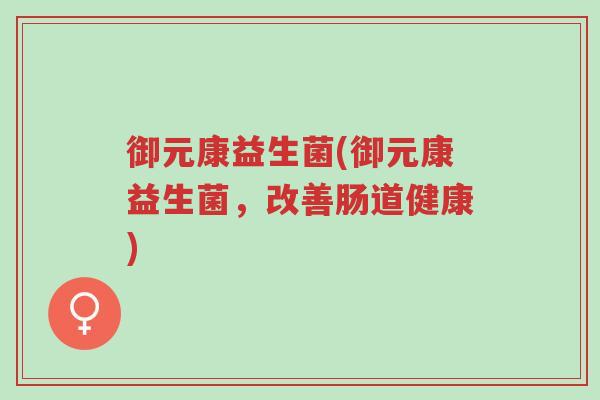 御元康益生菌(御元康益生菌,改善肠道健康)-第1张图片-超越 御元康益生菌(御元康益生菌,改善肠道健康)-第1张图片-超越