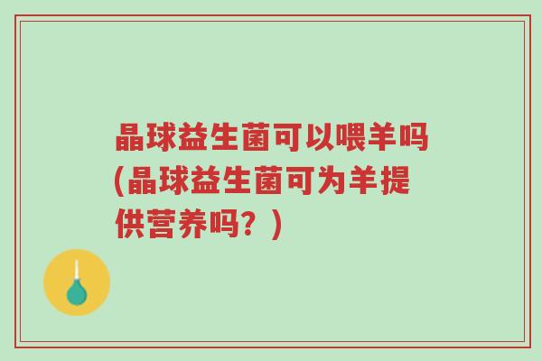 晶球益生菌可以喂羊吗(晶球益生菌可为羊提供营养吗？)-第1张图片-超越