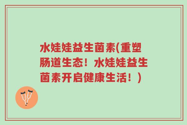 水娃娃益生菌素(重塑肠道生态!水娃娃益生菌素开启健康生活!)-第1张图片-超越 水娃娃益生菌素(重塑肠道生态!水娃娃益生菌素开启健康生活!)-第1张图片-超越