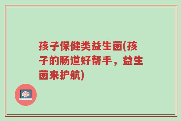 孩子保健类益生菌(孩子的肠道好帮手,益生菌来护航)-第1张图片-超越 孩子保健类益生菌(孩子的肠道好帮手,益生菌来护航)-第1张图片-超越