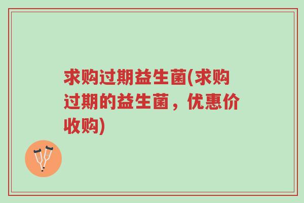 求购过期益生菌(求购过期的益生菌,优惠价收购)-第1张图片-超越 求购过期益生菌(求购过期的益生菌,优惠价收购)-第1张图片-超越