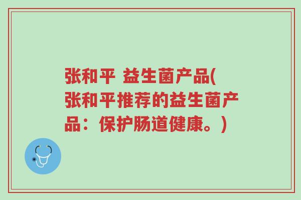 张和平 益生菌产品(张和平推荐的益生菌产品:保护肠道健康。)-第1张图片-超越 张和平 益生菌产品(张和平推荐的益生菌产品:保护肠道健康。)-第1张图片-超越