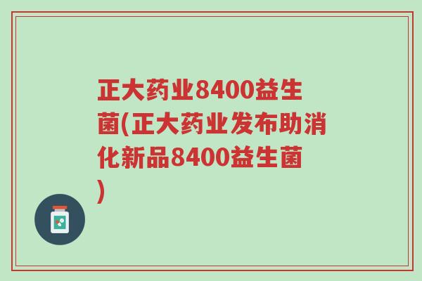 正大药业8400益生菌(正大药业发布助消化新品8400益生菌)-第1张图片-超越 正大药业8400益生菌(正大药业发布助消化新品8400益生菌)-第1张图片-超越
