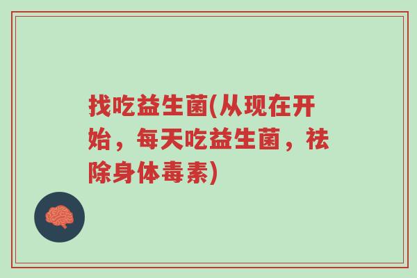 找吃益生菌(从现在开始,每天吃益生菌,祛除身体毒素)-第1张图片-超越 找吃益生菌(从现在开始,每天吃益生菌,祛除身体毒素)-第1张图片-超越