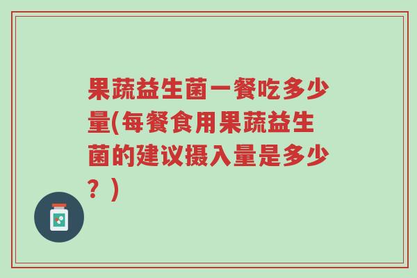 果蔬益生菌一餐吃多少量(每餐食用果蔬益生菌的建议摄入量是多少?)-第1张图片-超越 果蔬益生菌一餐吃多少量(每餐食用果蔬益生菌的建议摄入量是多少?)-第1张图片-超越