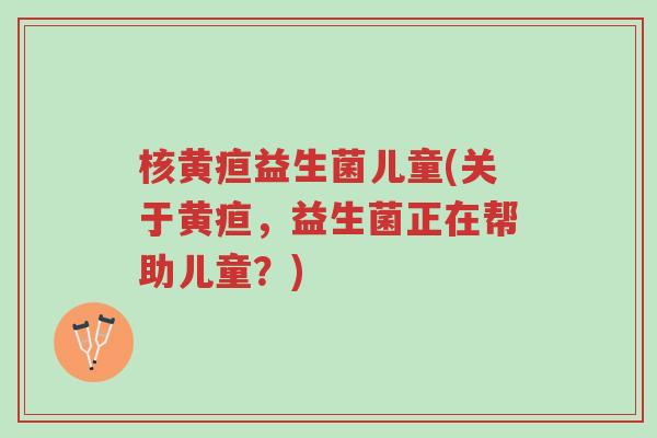 核黄疸益生菌儿童(关于黄疸,益生菌正在帮助儿童?)-第1张图片-超越 核黄疸益生菌儿童(关于黄疸,益生菌正在帮助儿童?)-第1张图片-超越