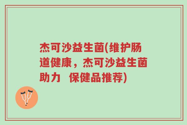 杰可沙益生菌(维护肠道健康,杰可沙益生菌助力 保健品推荐)-第1张图片-超越 杰可沙益生菌(维护肠道健康,杰可沙益生菌助力 保健品推荐)-第1张图片-超越