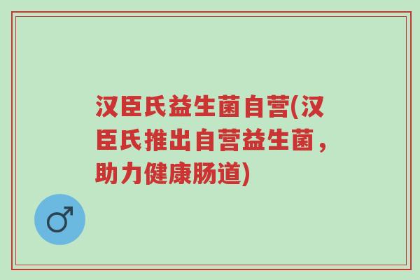 汉臣氏益生菌自营(汉臣氏推出自营益生菌,助力健康肠道)-第1张图片-超越 汉臣氏益生菌自营(汉臣氏推出自营益生菌,助力健康肠道)-第1张图片-超越