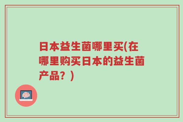 日本益生菌哪里买(在哪里购买日本的益生菌产品?)-第1张图片-超越 日本益生菌哪里买(在哪里购买日本的益生菌产品?)-第1张图片-超越