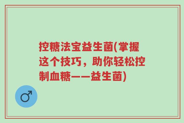 控糖法宝益生菌(掌握这个技巧,助你轻松控制血糖——益生菌)-第1张图片-超越 控糖法宝益生菌(掌握这个技巧,助你轻松控制血糖——益生菌)-第1张图片-超越