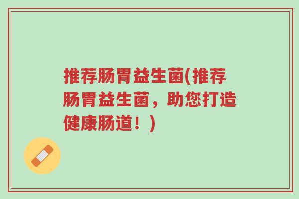 推荐肠胃益生菌(推荐肠胃益生菌,助您打造健康肠道!)-第1张图片-超越 推荐肠胃益生菌(推荐肠胃益生菌,助您打造健康肠道!)-第1张图片-超越