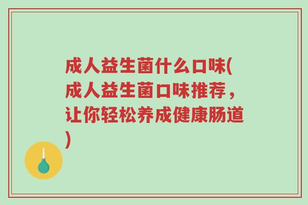 成人益生菌什么口味(成人益生菌口味推荐,让你轻松养成健康肠道)-第1张图片-超越 成人益生菌什么口味(成人益生菌口味推荐,让你轻松养成健康肠道)-第1张图片-超越