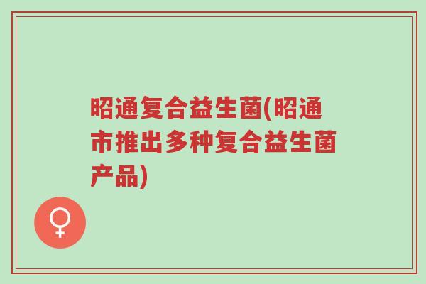 昭通复合益生菌(昭通市推出多种复合益生菌产品)-第1张图片-超越 昭通复合益生菌(昭通市推出多种复合益生菌产品)-第1张图片-超越