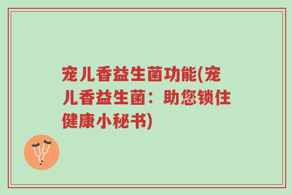 宠儿香益生菌功能(宠儿香益生菌:助您锁住健康小秘书)-第1张图片-超越 宠儿香益生菌功能(宠儿香益生菌:助您锁住健康小秘书)-第1张图片-超越