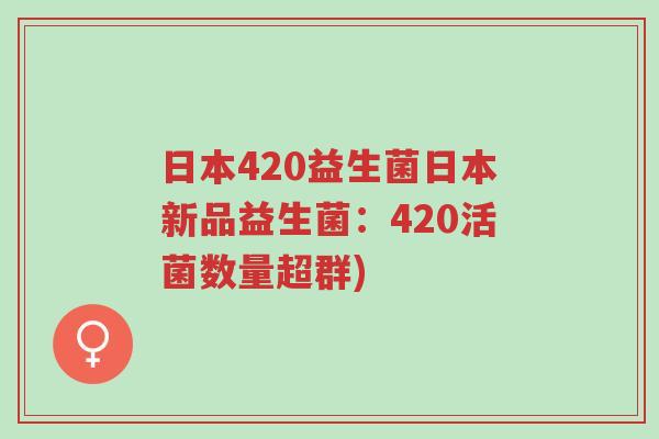 日本420益生菌日本新品益生菌:420活菌数量超群)-第1张图片-超越 日本420益生菌日本新品益生菌:420活菌数量超群)-第1张图片-超越