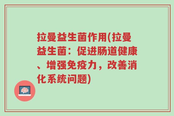 拉曼益生菌作用(拉曼益生菌:促进肠道健康、增强免疫力,改善消化系统问题)-第1张图片-超越 拉曼益生菌作用(拉曼益生菌:促进肠道健康、增强免疫力,改善消化系统问题)-第1张图片-超越