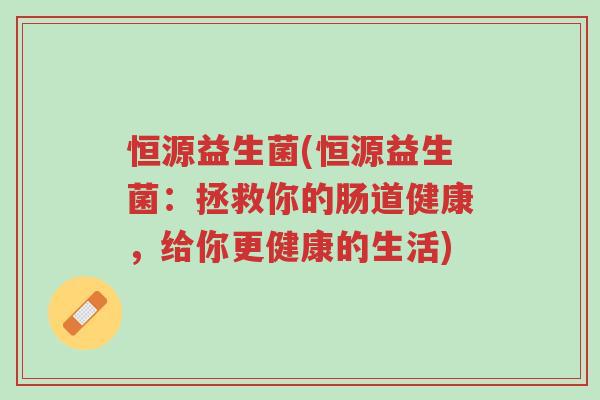 恒源益生菌(恒源益生菌：拯救你的肠道健康，给你更健康的生活)-第1张图片-超越