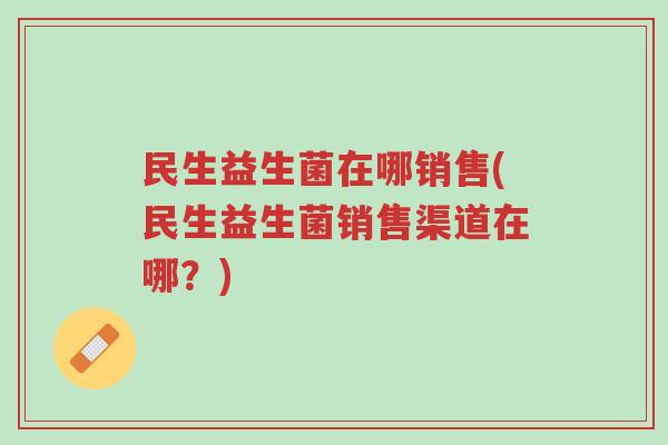 民生益生菌在哪销售(民生益生菌销售渠道在哪?)-第1张图片-超越 民生益生菌在哪销售(民生益生菌销售渠道在哪?)-第1张图片-超越