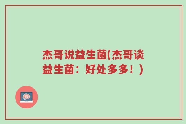 杰哥说益生菌(杰哥谈益生菌:好处多多!)-第1张图片-超越 杰哥说益生菌(杰哥谈益生菌:好处多多!)-第1张图片-超越