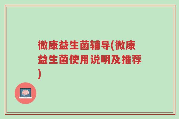 微康益生菌辅导(微康益生菌使用说明及推荐)-第1张图片-超越 微康益生菌辅导(微康益生菌使用说明及推荐)-第1张图片-超越